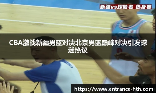 CBA激战新疆男篮对决北京男篮巅峰对决引发球迷热议