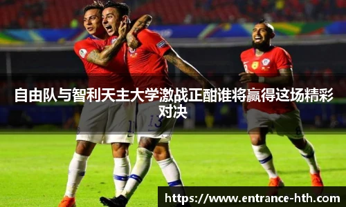 自由队与智利天主大学激战正酣谁将赢得这场精彩对决