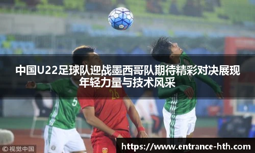 中国U22足球队迎战墨西哥队期待精彩对决展现年轻力量与技术风采